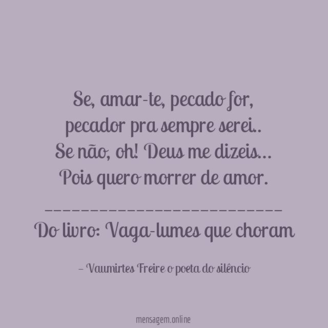 "Se, amar-te, pecado for,
pecador pra sempre serei..
Se não, oh! Deus me dizeis…
Pois quero morrer de amor.