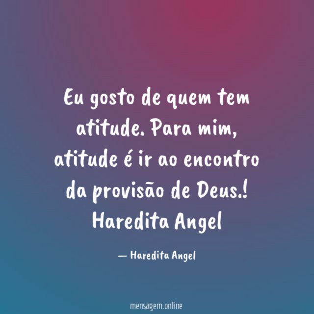 "Eu gosto de quem tem atitude. Para mim, atitude é ir ao encontro da provisão de Deus.!