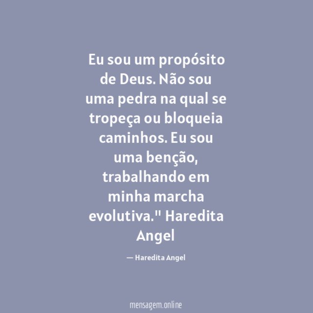 "Eu sou um propósito de Deus.
Não sou uma pedra na qual se tropeça
ou bloqueia caminhos.
Eu sou uma benção, trabalhando
em minha marcha evolutiva."