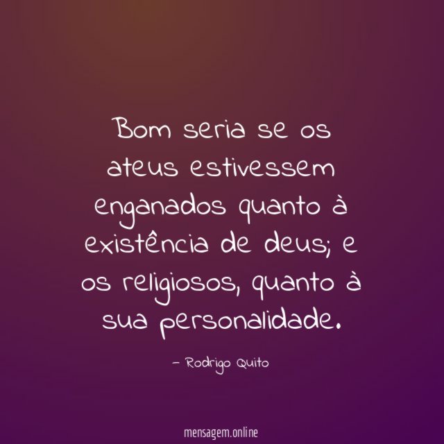 Bom seria se os ateus estivessem enganados quanto à existência de deus