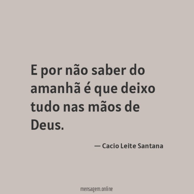E por não saber do amanhã é que