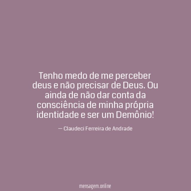 Tenho medo de me perceber deus e não precisar de Deus