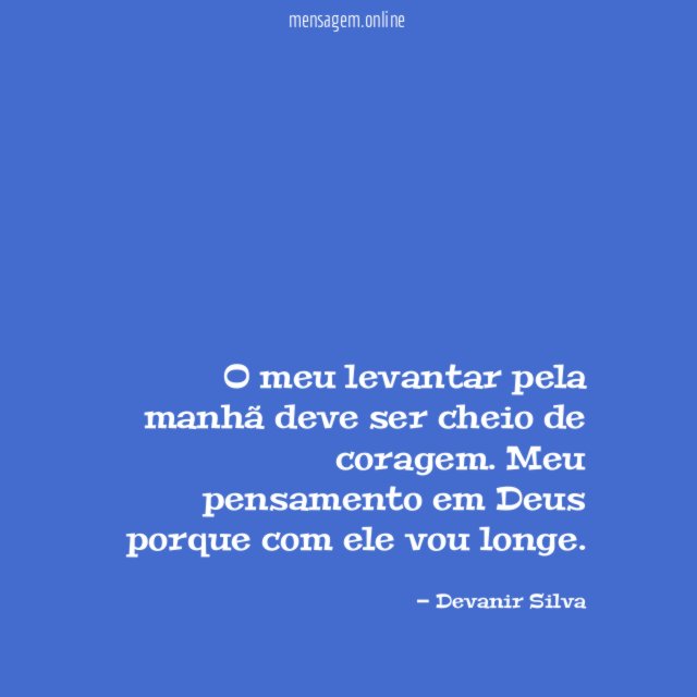 O meu levantar pela manhã deve ser cheio de coragem