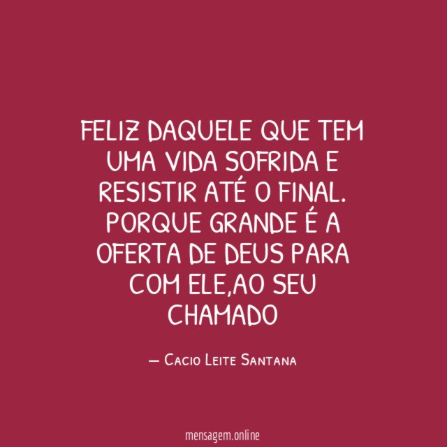 Feliz daquele que tem uma vida sofrida e resistir até o final