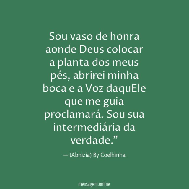 "Sou vaso de honra aonde Deus colocar a planta dos meus pés, abrirei minha boca e a Voz daquEle que me guia proclamará. Sou sua intermediária da verdade."
