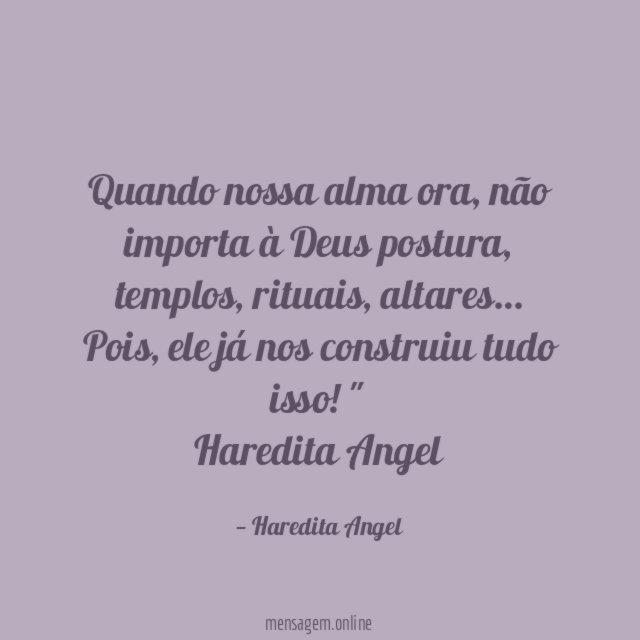 "Quando nossa alma ora, não importa à Deus postura, templos, rituais, altares…
Pois, ele já nos construiu tudo isso!"
