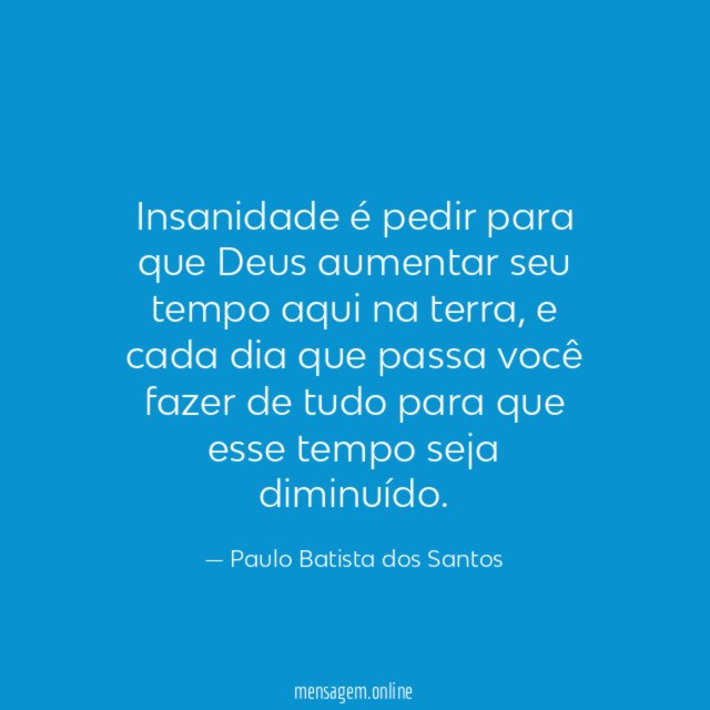 Insanidade é pedir para que Deus aumentar seu tempo aqui na terra