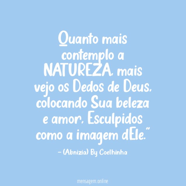 "Quanto mais contemplo a NATUREZA, mais vejo os Dedos de Deus, colocando Sua beleza e amor, Esculpidos como a imagem dEle."