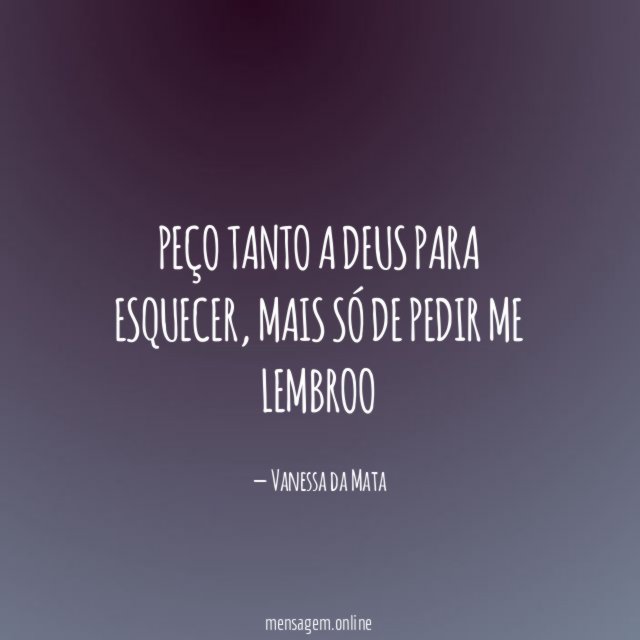 Peço tanto a Deus para esquecer