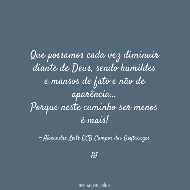 Que possamos cada vez diminuir diante de Deus, sendo humildes e mansos de fato e não de aparência…