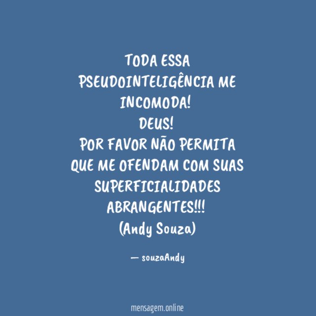 TODA ESSA PSEUDOINTELIGÊNCIA ME INCOMODA!
DEUS!
POR FAVOR NÃO PERMITA QUE ME OFENDAM COM SUAS SUPERFICIALIDADES ABRANGENTES!!!!