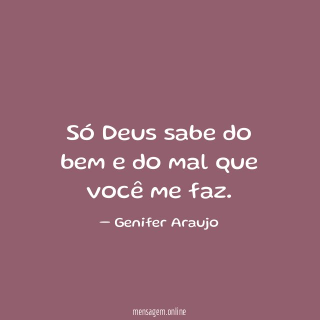 Só Deus sabe do bem e do mal que você me faz