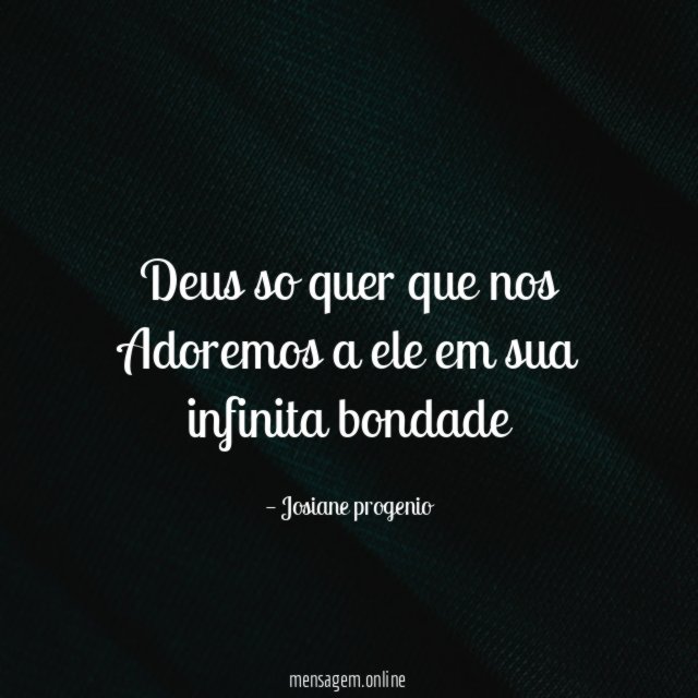 Deus so quer que nos Adoremos a ele em sua infinita bondade"
