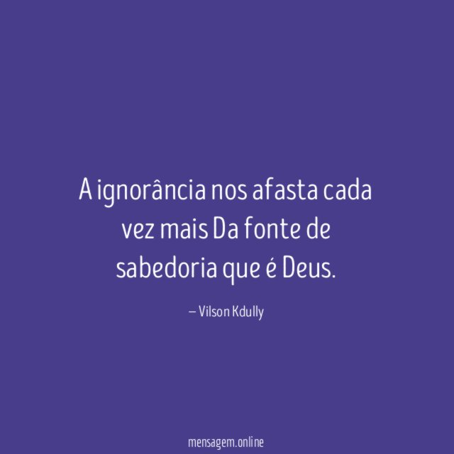 A ignorância nos afasta cada vez mais Da fonte