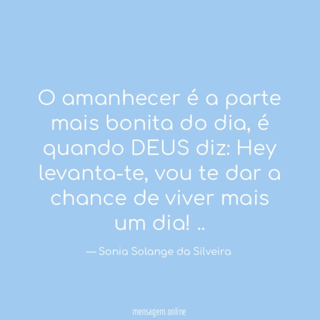 O amanhecer é a parte mais bonita do dia,
é quando DEUS diz: Hey levanta-te, vou te dar a chance de viver mais um dia!