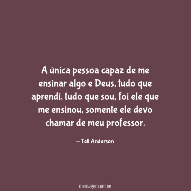 A única pessoa capaz de me ensinar algo e Deus