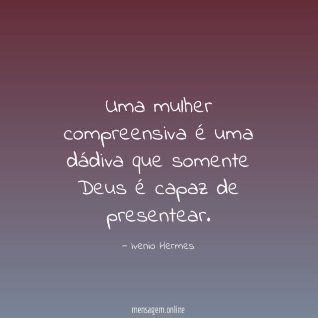 Uma mulher compreensiva é uma dádiva que somente Deus é capaz de presentear