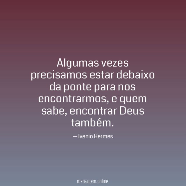 Algumas vezes precisamos estar debaixo da ponte para nos encontrarmos