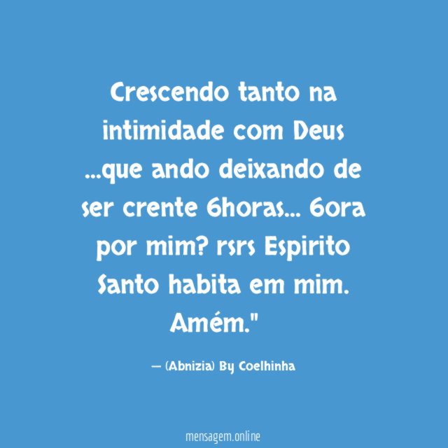 "Crescendo tanto na intimidade com Deus
…que ando deixando de ser crente 6horas…
6ora por mim? rsrs
Espirito Santo habita em mim. Amém."