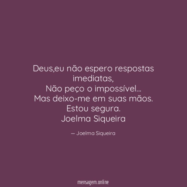 Deus,eu não espero respostas imediatas,
Não peço o impossível…
Mas deixo-me em suas mãos.
Estou segura.