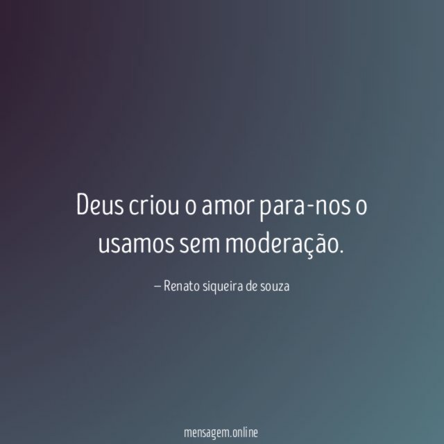 Deus criou o amor para-nos o usamos sem moderação