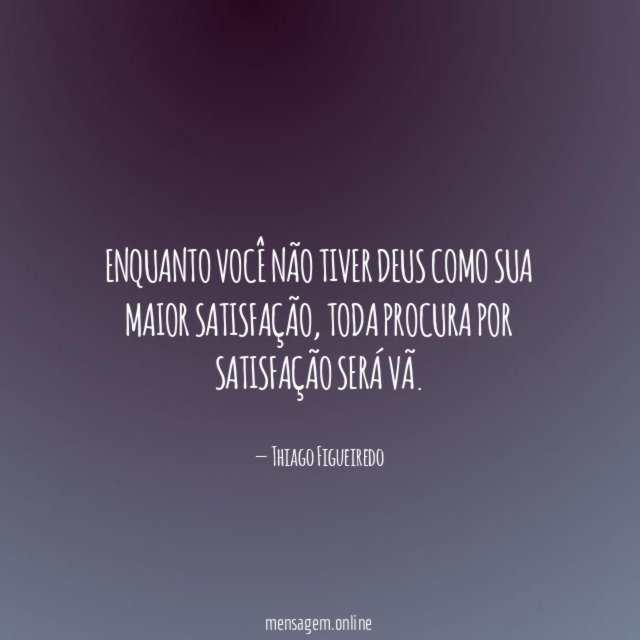 Enquanto você não tiver Deus como sua maior satisfação