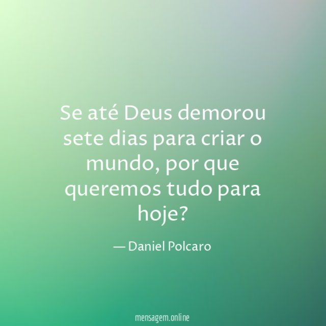 Se até Deus demorou sete dias para criar o mundo