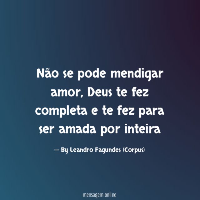 "Não se pode mendigar amor, Deus te fez completa e te fez para ser amada por inteira"