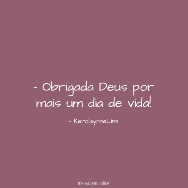 Obrigada Deus por mais um dia de vida