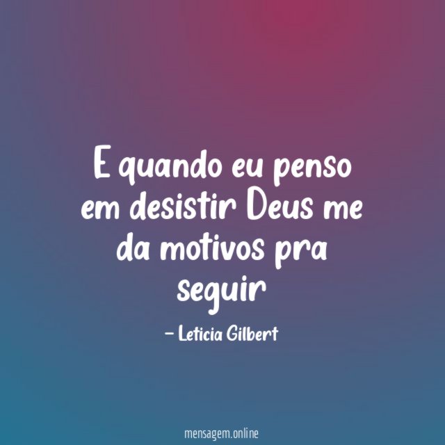 E quando eu penso em desistir Deus me da motivos pra seguir