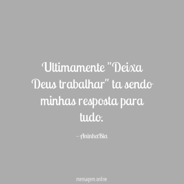 Ultimamente "Deixa Deus trabalhar" ta sendo minhas resposta para tudo