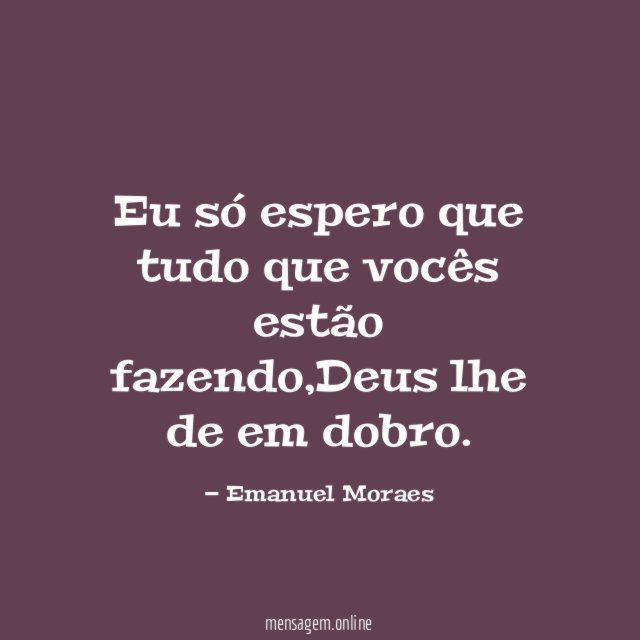Eu só espero que tudo que vocês estão fazendo