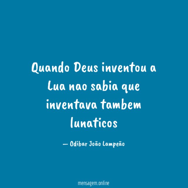 Quando Deus inventou a Lua nao sabia que inventava tambem lunaticos