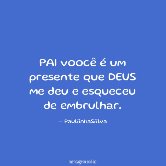 PAI voocê é um presente que DEUS me deu e esqueceu de embrulhar