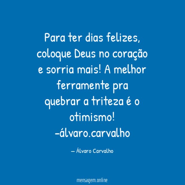 Para ter dias felizes, coloque Deus no coração e sorria mais! A melhor ferramente pra quebrar a triteza é o otimismo!