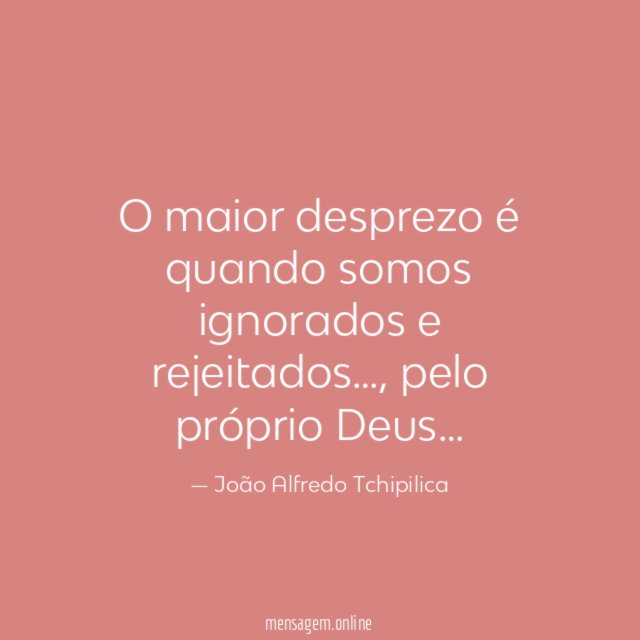 O maior desprezo é quando somos ignorados e rejeitados
