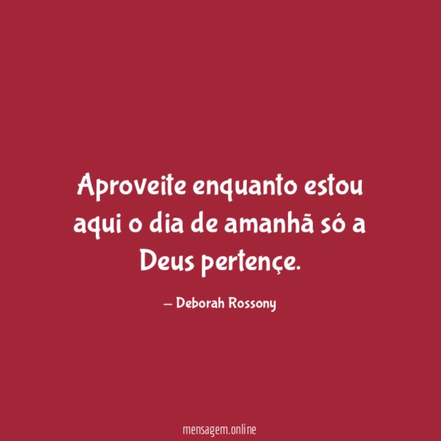 Aproveite enquanto estou aqui o dia de amanhã