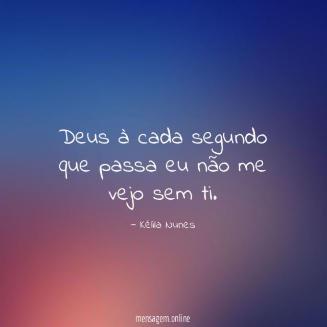 Deus à cada segundo que passa eu não me vejo sem ti