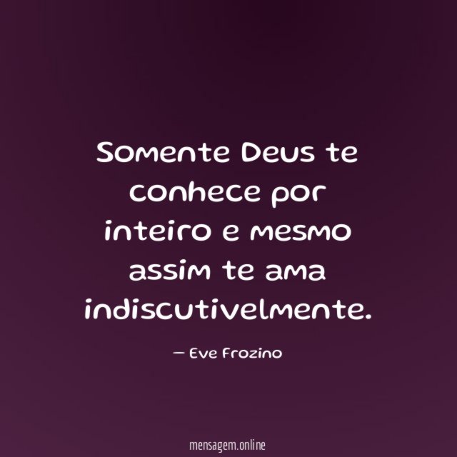 Somente Deus te conhece por inteiro e mesmo assim te ama indiscutivelmente