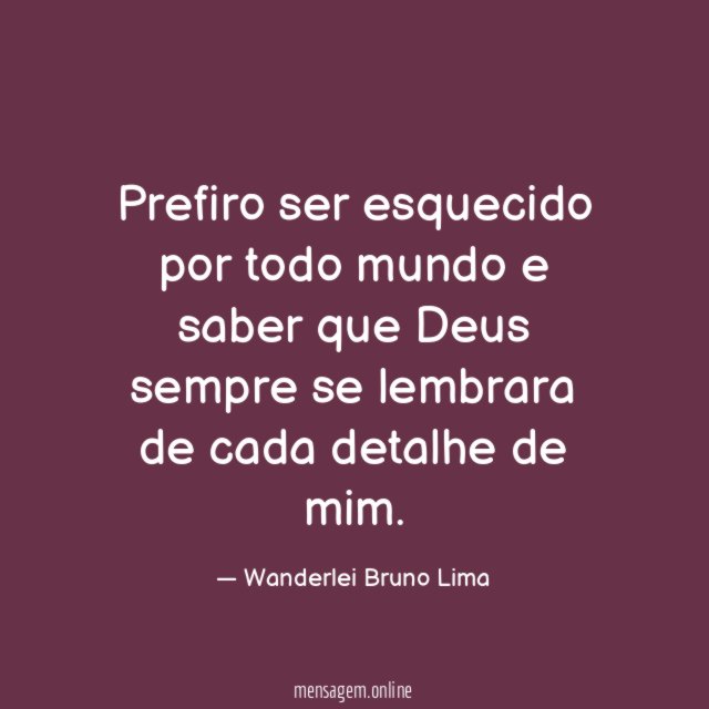 Prefiro ser esquecido por todo mundo e saber