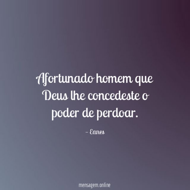 Afortunado homem que Deus lhe concedeste o poder de perdoar