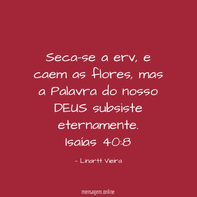 Seca-se a erv, e caem as flores, mas a Palavra do nosso DEUS subsiste eternamente.