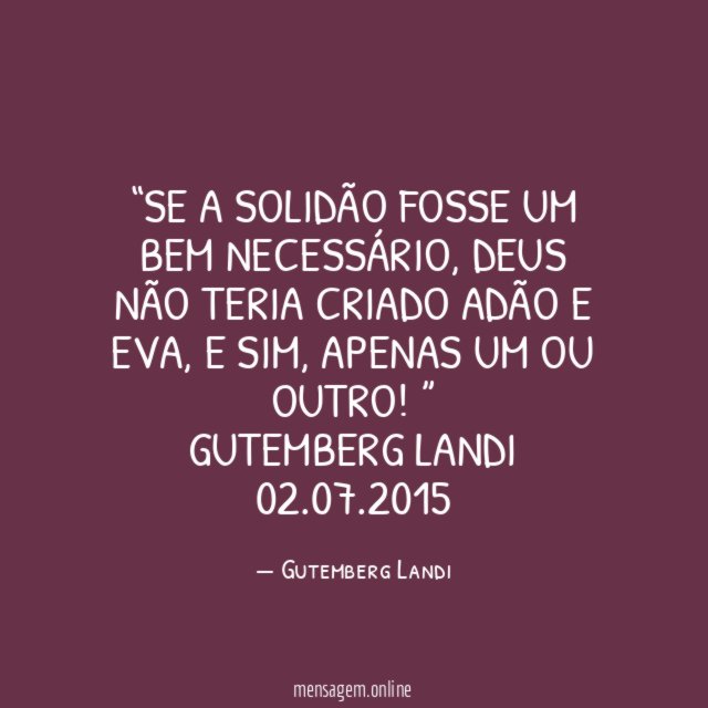 “Se a solidão fosse um bem necessário, Deus não teria criado Adão e Eva, e sim, apenas um ou outro!”