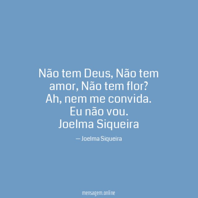 Não tem Deus,
Não tem amor,
Não tem flor?
Ah, nem me convida.
Eu não vou.
