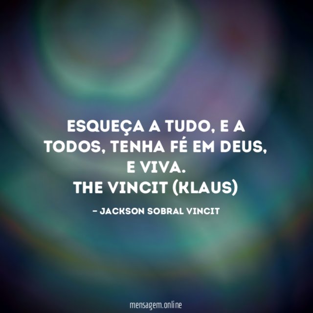 ESQUEÇA A TUDO, E A TODOS, TENHA FÉ EM DEUS, E VIVA.