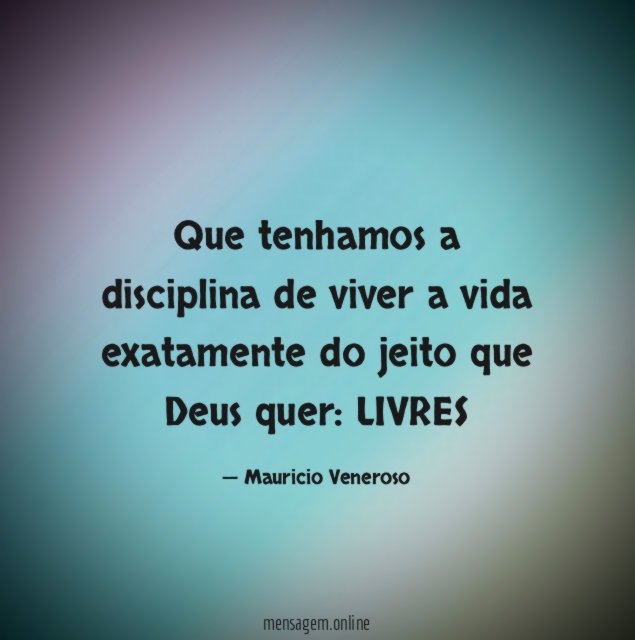 Que tenhamos a disciplina de viver a vida