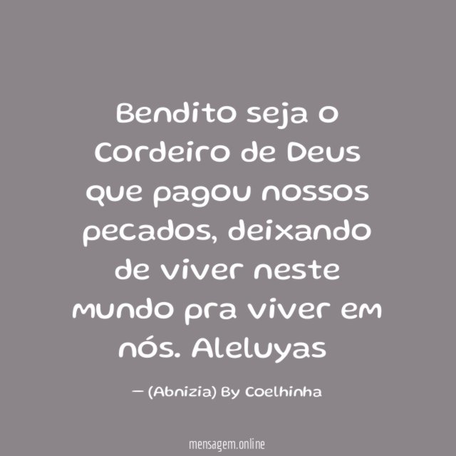 ❝Bendito seja o Cordeiro de Deus que pagou nossos pecados, deixando de viver neste mundo pra viver em nós. Aleluyas❞