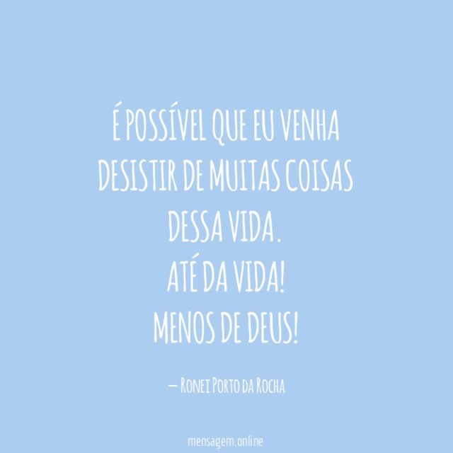 É possível que eu venha desistir de muitas coisas dessa vida