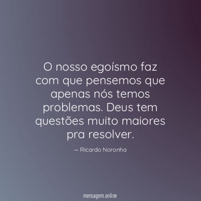 O nosso egoísmo faz com que pensemos que