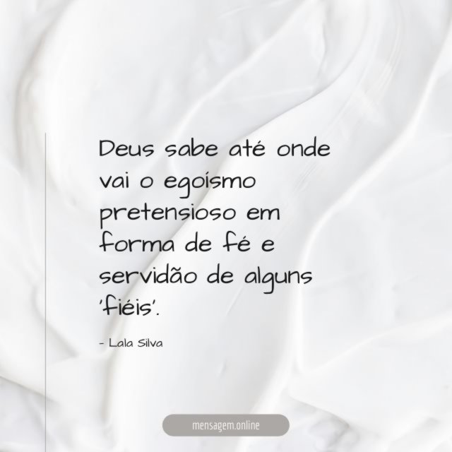 Deus sabe até onde vai o egoísmo pretensioso